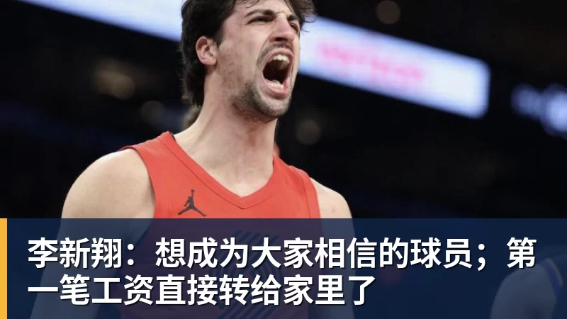 好博体育李新翔:想成为大家相信的球员;第一笔工资直接转给家里了 好博体育李新翔:想成为大家相信的球员;第一笔工资直接转给家里了