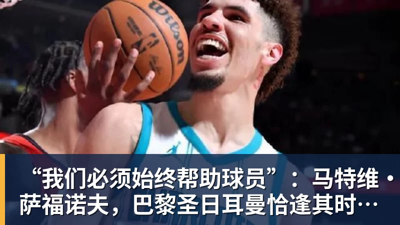 好博体育“我们必须始终帮助球员”：马特维·萨福诺夫，巴黎圣日耳曼恰逢其时的不顺
