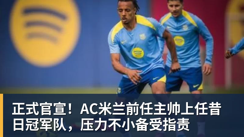 好博体育正式官宣！AC米兰前任主帅上任昔日冠军队，压力不小备受指责
