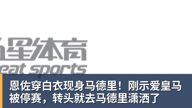 好博体育恩佐穿白衣现身马德里!刚示爱皇马被停赛,转头就去马德里潇洒了 好博体育恩佐穿白衣现身马德里!刚示爱皇马被停赛,转头就去马德里潇洒了