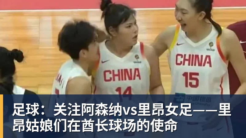 好博体育足球：关注阿森纳vs里昂女足——里昂姑娘们在酋长球场的使命