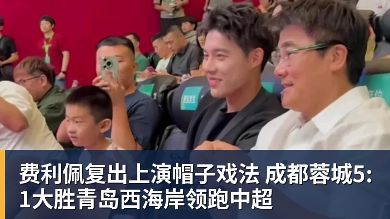 好博体育费利佩复出上演帽子戏法 成都蓉城5:1大胜青岛西海岸领跑中超