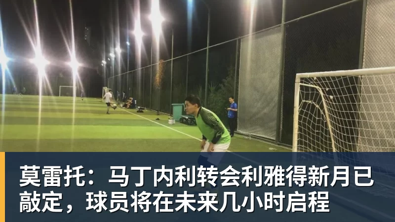 好博体育莫雷托：马丁内利转会利雅得新月已敲定，球员将在未来几小时启程