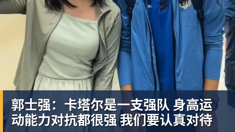 好博体育郭士强：卡塔尔是一支强队 身高运动能力对抗都很强 我们要认真对待