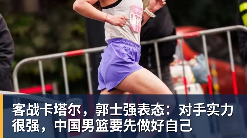 好博体育客战卡塔尔，郭士强表态：对手实力很强，中国男篮要先做好自己