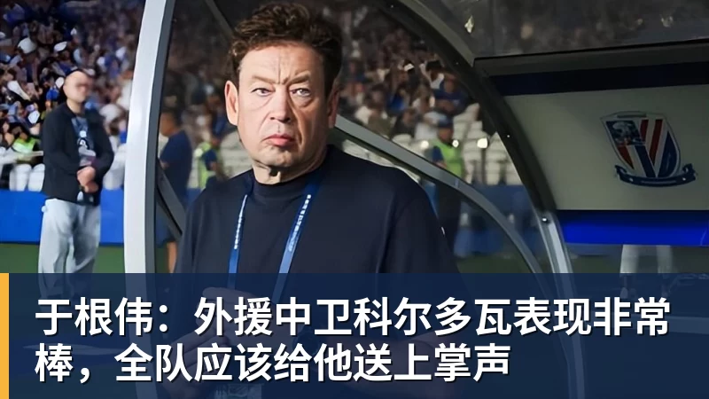 好博体育于根伟：外援中卫科尔多瓦表现非常棒，全队应该给他送上掌声