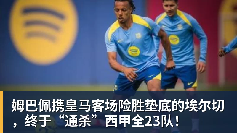好博体育姆巴佩携皇马客场险胜垫底的埃尔切，终于“通杀”西甲全23队！
