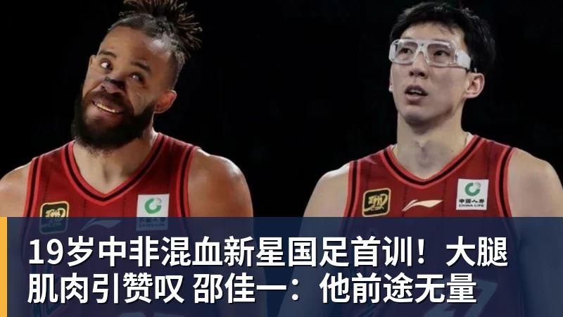 好博体育19岁中非混血新星国足首训！大腿肌肉引赞叹 邵佳一：他前途无量