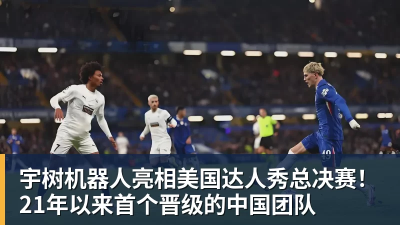 好博体育宇树机器人亮相美国达人秀总决赛！21年以来首个晋级的中国团队