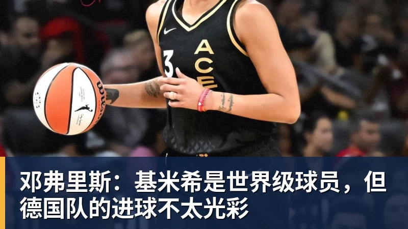 好博体育邓弗里斯：基米希是世界级球员，但德国队的进球不太光彩