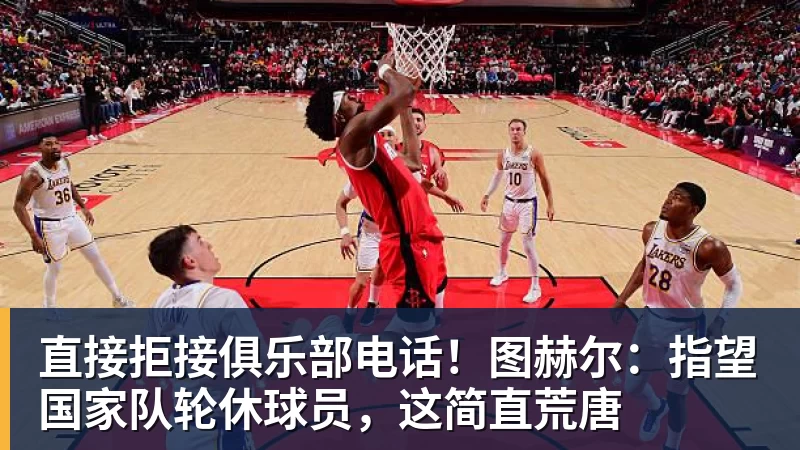 好博体育直接拒接俱乐部电话！图赫尔：指望国家队轮休球员，这简直荒唐