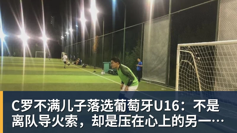 好博体育C罗不满儿子落选葡萄牙U16：不是离队导火索，却是压在心上的另一根刺