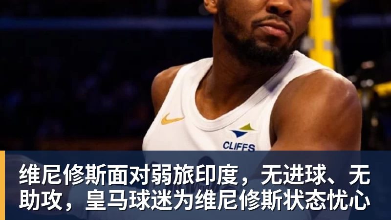 好博体育维尼修斯面对弱旅印度，无进球、无助攻，皇马球迷为维尼修斯状态忧心