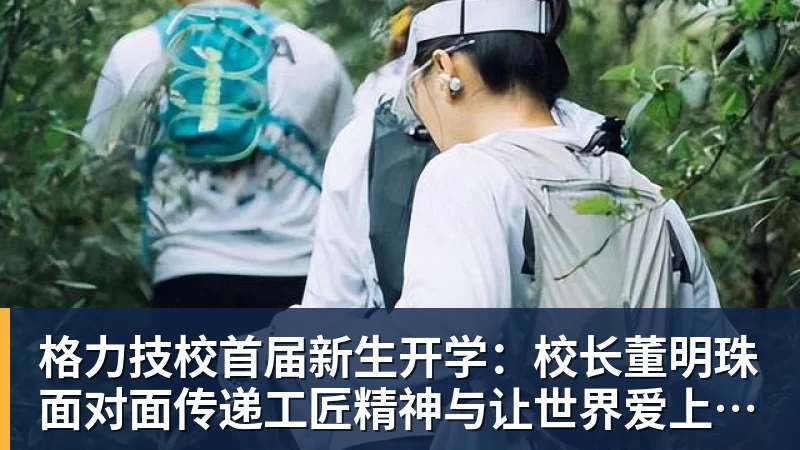 好博体育格力技校首届新生开学：校长董明珠面对面传递工匠精神与让世界爱上中国造的价值观