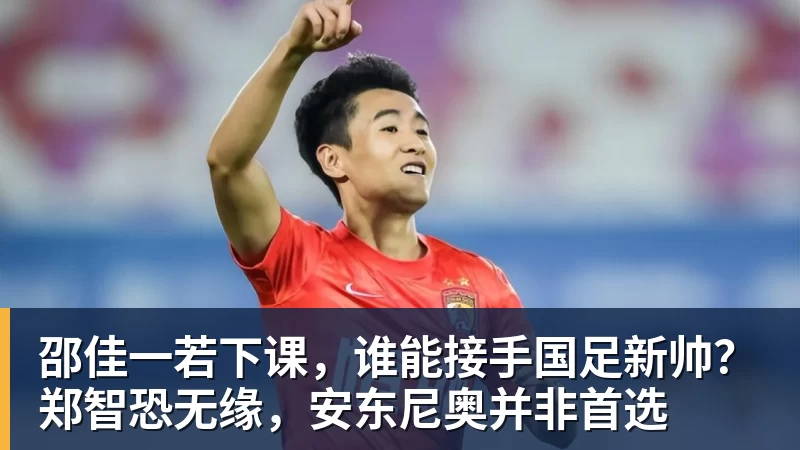 好博体育邵佳一若下课，谁能接手国足新帅？郑智恐无缘，安东尼奥并非首选