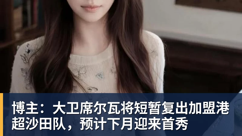 好博体育博主：大卫席尔瓦将短暂复出加盟港超沙田队，预计下月迎来首秀